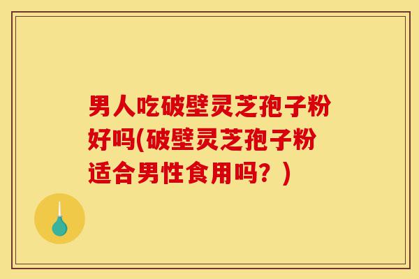 男人吃破壁灵芝孢子粉好吗(破壁灵芝孢子粉适合男性食用吗?)-第1张图片-灵芝之家 男人吃破壁灵芝孢子粉好吗(破壁灵芝孢子粉适合男性食用吗?)-第1张图片-灵芝之家