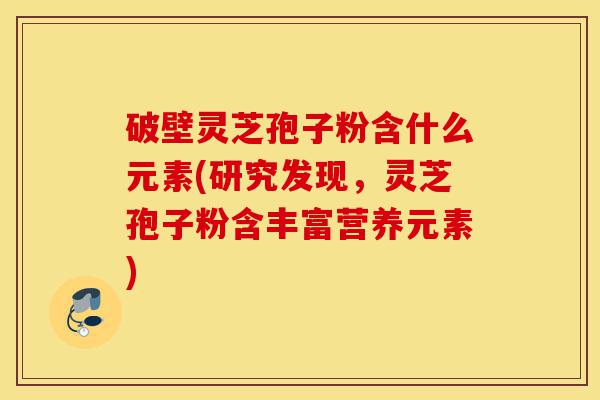 破壁灵芝孢子粉含什么元素(研究发现，灵芝孢子粉含丰富营养元素)-第1张图片-灵芝之家