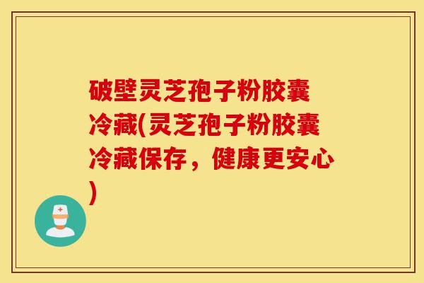 破壁灵芝孢子粉胶囊 冷藏(灵芝孢子粉胶囊冷藏保存，健康更安心)-第1张图片-灵芝之家