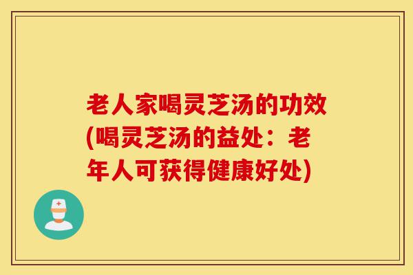 老人家喝灵芝汤的功效(喝灵芝汤的益处：老年人可获得健康好处)-第1张图片-灵芝之家