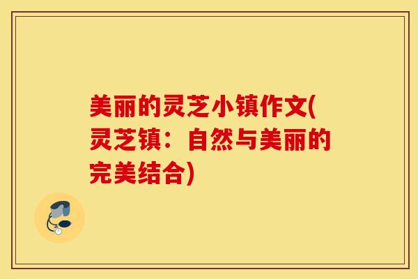 美丽的灵芝小镇作文(灵芝镇：自然与美丽的完美结合)-第1张图片-灵芝之家