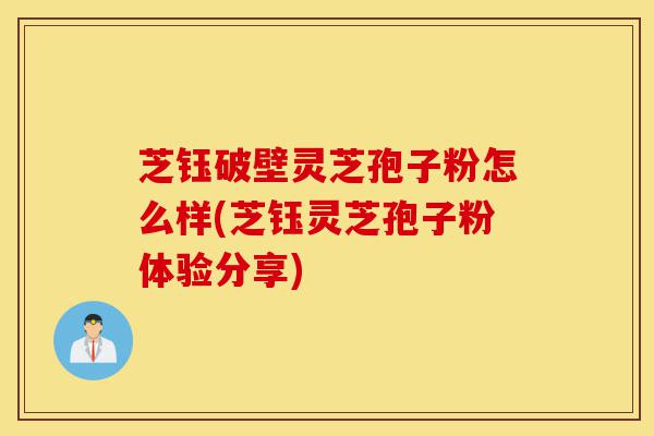 芝钰破壁灵芝孢子粉怎么样(芝钰灵芝孢子粉体验分享)-第1张图片-灵芝之家 芝钰破壁灵芝孢子粉怎么样(芝钰灵芝孢子粉体验分享)-第1张图片-灵芝之家