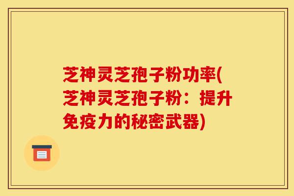 芝神灵芝孢子粉功率(芝神灵芝孢子粉:提升免疫力的秘密武器)-第1张图片-灵芝之家 芝神灵芝孢子粉功率(芝神灵芝孢子粉:提升免疫力的秘密武器)-第1张图片-灵芝之家