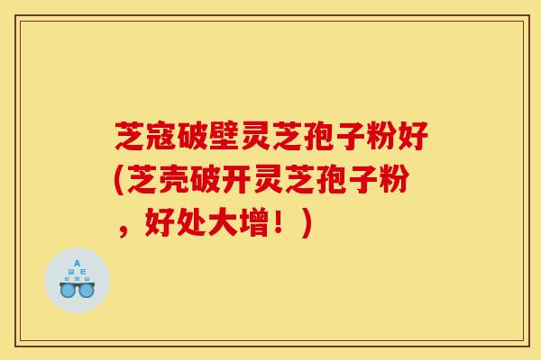 芝寇破壁灵芝孢子粉好(芝壳破开灵芝孢子粉,好处大增!)-第1张图片-灵芝之家 芝寇破壁灵芝孢子粉好(芝壳破开灵芝孢子粉,好处大增!)-第1张图片-灵芝之家
