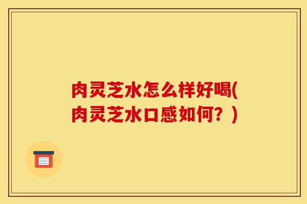 肉灵芝水怎么样好喝(肉灵芝水口感如何?)-第1张图片-灵芝之家 肉灵芝水怎么样好喝(肉灵芝水口感如何?)-第1张图片-灵芝之家