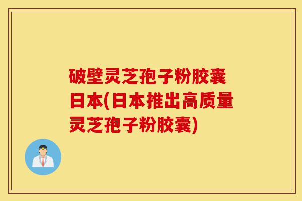 破壁灵芝孢子粉胶囊 日本(日本推出高质量灵芝孢子粉胶囊)-第1张图片-灵芝之家 破壁灵芝孢子粉胶囊 日本(日本推出高质量灵芝孢子粉胶囊)-第1张图片-灵芝之家