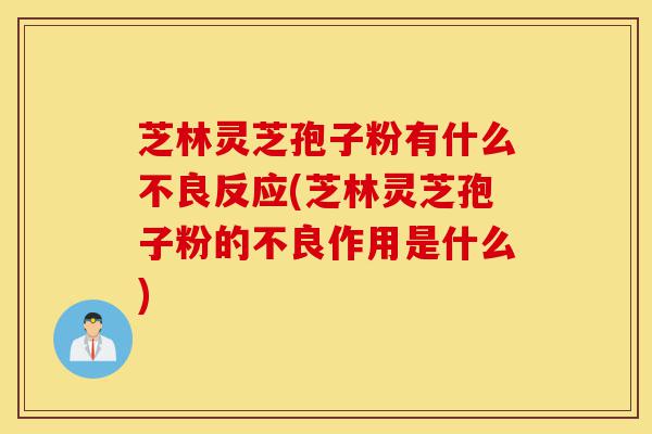 芝林灵芝孢子粉有什么不良反应(芝林灵芝孢子粉的不良作用是什么)-第1张图片-灵芝之家 芝林灵芝孢子粉有什么不良反应(芝林灵芝孢子粉的不良作用是什么)-第1张图片-灵芝之家