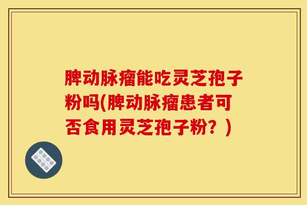 脾动脉瘤能吃灵芝孢子粉吗(脾动脉瘤患者可否食用灵芝孢子粉?)-第1张图片-灵芝之家 脾动脉瘤能吃灵芝孢子粉吗(脾动脉瘤患者可否食用灵芝孢子粉?)-第1张图片-灵芝之家