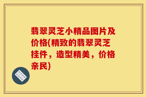 翡翠灵芝小精品图片及价格(精致的翡翠灵芝挂件，造型精美，价格亲民)-第1张图片-灵芝之家