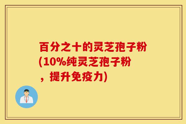 百分之十的灵芝孢子粉(10%纯灵芝孢子粉，提升免疫力)-第1张图片-灵芝之家