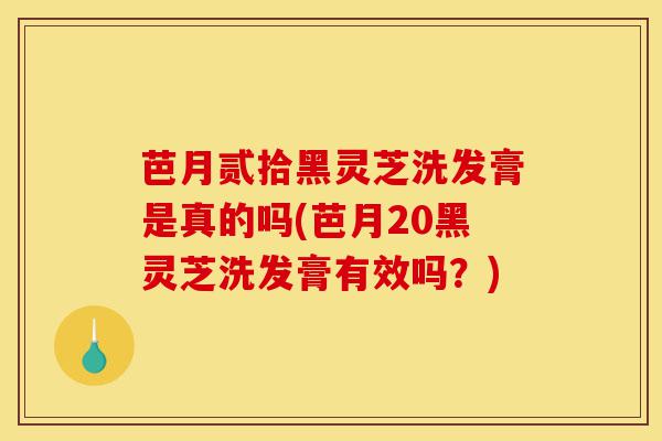 芭月贰拾黑灵芝洗发膏是真的吗(芭月20黑灵芝洗发膏有效吗?)-第1张图片-灵芝之家 芭月贰拾黑灵芝洗发膏是真的吗(芭月20黑灵芝洗发膏有效吗?)-第1张图片-灵芝之家