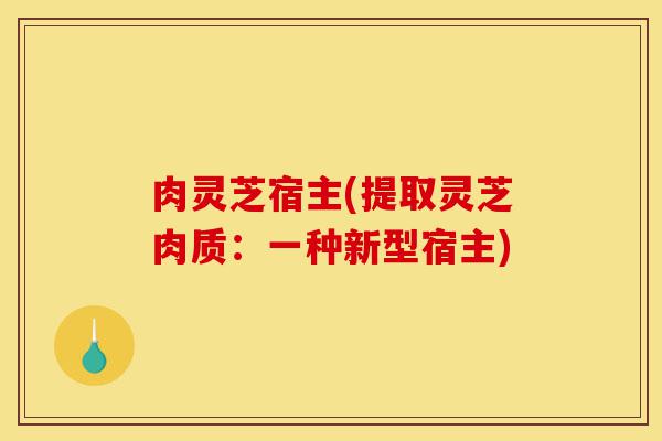 肉灵芝宿主(提取灵芝肉质:一种新型宿主)-第1张图片-灵芝之家 肉灵芝宿主(提取灵芝肉质:一种新型宿主)-第1张图片-灵芝之家