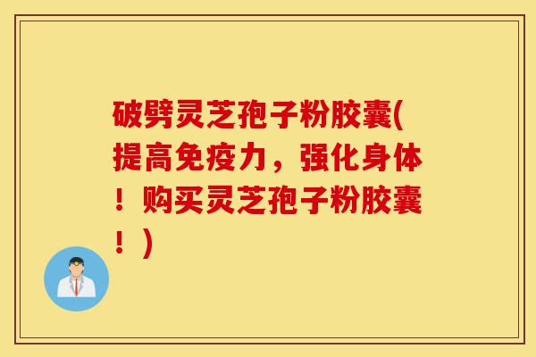 破劈灵芝孢子粉胶囊(提高免疫力，强化身体！购买灵芝孢子粉胶囊！)-第1张图片-灵芝之家