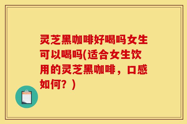 灵芝黑咖啡好喝吗女生可以喝吗(适合女生饮用的灵芝黑咖啡,口感如何?)-第1张图片-灵芝之家 灵芝黑咖啡好喝吗女生可以喝吗(适合女生饮用的灵芝黑咖啡,口感如何?)-第1张图片-灵芝之家