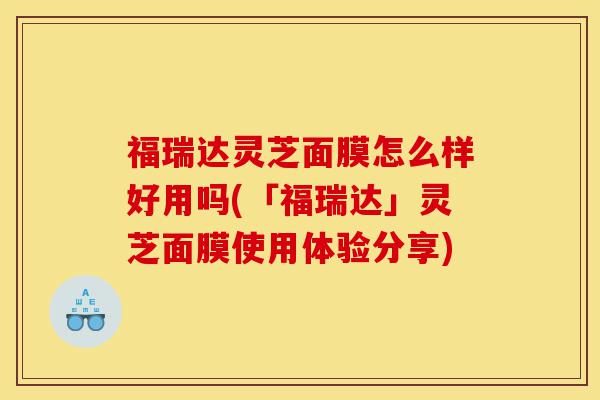 福瑞达灵芝面膜怎么样好用吗(「福瑞达」灵芝面膜使用体验分享)-第1张图片-灵芝之家 福瑞达灵芝面膜怎么样好用吗(「福瑞达」灵芝面膜使用体验分享)-第1张图片-灵芝之家