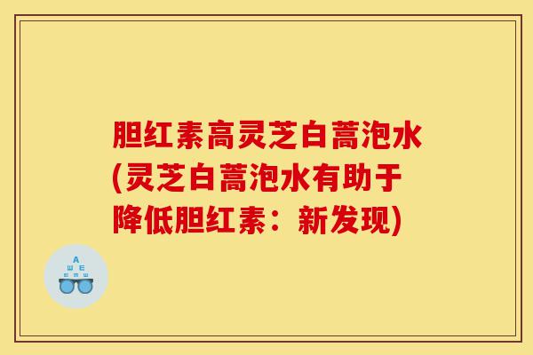胆红素高灵芝白蒿泡水(灵芝白蒿泡水有助于降低胆红素:新发现)-第1张图片-灵芝之家 胆红素高灵芝白蒿泡水(灵芝白蒿泡水有助于降低胆红素:新发现)-第1张图片-灵芝之家