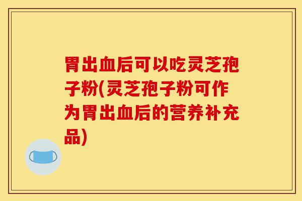 胃出血后可以吃灵芝孢子粉(灵芝孢子粉可作为胃出血后的营养补充品)-第1张图片-灵芝之家 胃出血后可以吃灵芝孢子粉(灵芝孢子粉可作为胃出血后的营养补充品)-第1张图片-灵芝之家