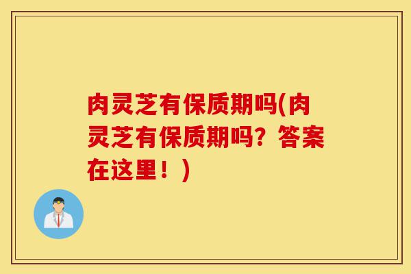 肉灵芝有保质期吗(肉灵芝有保质期吗?答案在这里!)-第1张图片-灵芝之家 肉灵芝有保质期吗(肉灵芝有保质期吗?答案在这里!)-第1张图片-灵芝之家