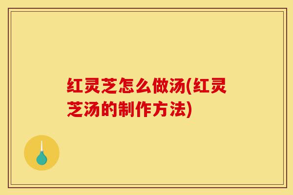红灵芝怎么做汤(红灵芝汤的制作方法)-第1张图片-灵芝之家 红灵芝怎么做汤(红灵芝汤的制作方法)-第1张图片-灵芝之家