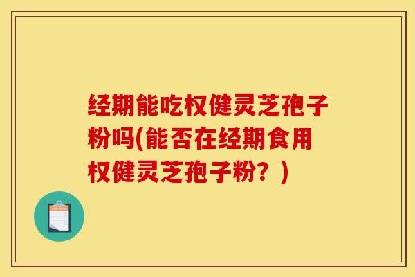经期能吃权健灵芝孢子粉吗(能否在经期食用权健灵芝孢子粉？)-第1张图片-灵芝之家