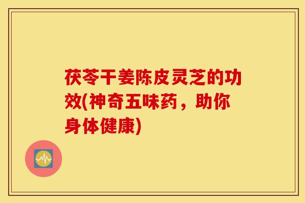 茯苓干姜陈皮灵芝的功效(神奇五味药,助你身体健康)-第1张图片-灵芝之家 茯苓干姜陈皮灵芝的功效(神奇五味药,助你身体健康)-第1张图片-灵芝之家