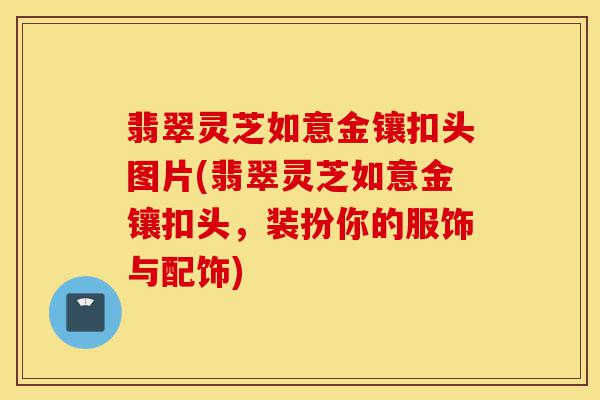 翡翠灵芝如意金镶扣头图片(翡翠灵芝如意金镶扣头，装扮你的服饰与配饰)-第1张图片-灵芝之家