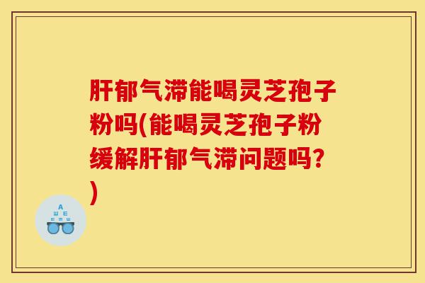 肝郁气滞能喝灵芝孢子粉吗(能喝灵芝孢子粉缓解肝郁气滞问题吗?)-第1张图片-灵芝之家 肝郁气滞能喝灵芝孢子粉吗(能喝灵芝孢子粉缓解肝郁气滞问题吗?)-第1张图片-灵芝之家
