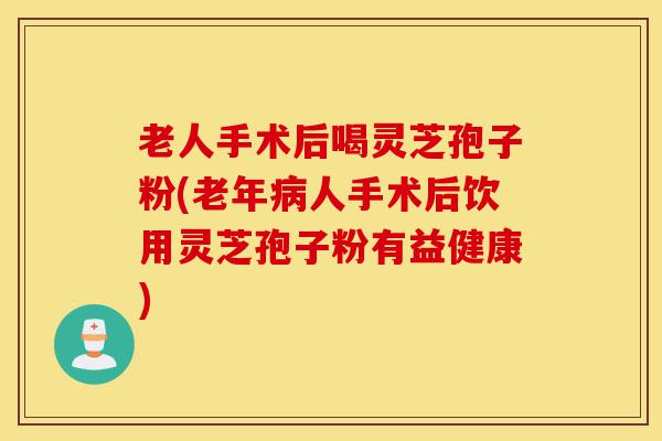 老人手术后喝灵芝孢子粉(老年病人手术后饮用灵芝孢子粉有益健康)-第1张图片-灵芝之家