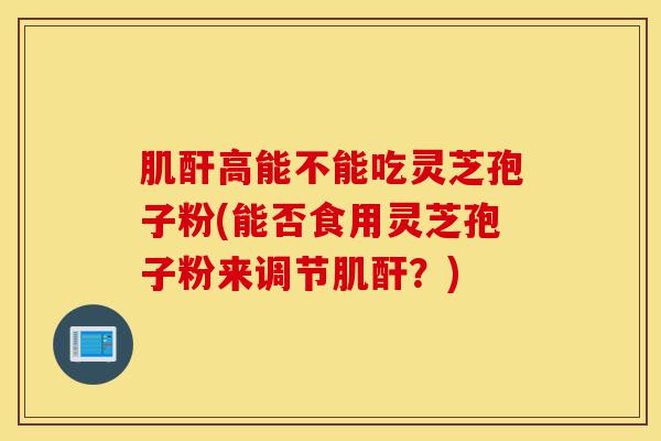 肌酐高能不能吃灵芝孢子粉(能否食用灵芝孢子粉来调节肌酐?)-第1张图片-灵芝之家 肌酐高能不能吃灵芝孢子粉(能否食用灵芝孢子粉来调节肌酐?)-第1张图片-灵芝之家