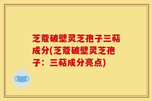 芝蔻破壁灵芝孢子三萜成分(芝蔻破壁灵芝孢子:三萜成分亮点)-第1张图片-灵芝之家 芝蔻破壁灵芝孢子三萜成分(芝蔻破壁灵芝孢子:三萜成分亮点)-第1张图片-灵芝之家