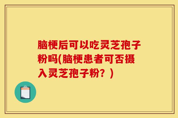 脑梗后可以吃灵芝孢子粉吗(脑梗患者可否摄入灵芝孢子粉?)-第1张图片-灵芝之家 脑梗后可以吃灵芝孢子粉吗(脑梗患者可否摄入灵芝孢子粉?)-第1张图片-灵芝之家