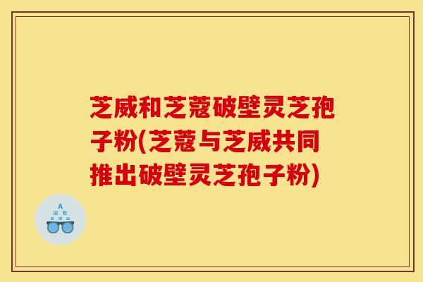 芝威和芝蔻破壁灵芝孢子粉(芝蔻与芝威共同推出破壁灵芝孢子粉)-第1张图片-灵芝之家 芝威和芝蔻破壁灵芝孢子粉(芝蔻与芝威共同推出破壁灵芝孢子粉)-第1张图片-灵芝之家