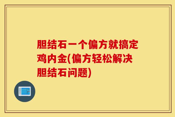胆结石一个偏方就搞定鸡内金(偏方轻松解决胆结石问题)-第1张图片-灵芝之家