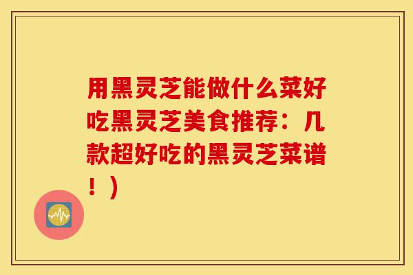 用黑灵芝能做什么菜好吃黑灵芝美食推荐:几款超好吃的黑灵芝菜谱!)-第1张图片-灵芝之家 用黑灵芝能做什么菜好吃黑灵芝美食推荐:几款超好吃的黑灵芝菜谱!)-第1张图片-灵芝之家
