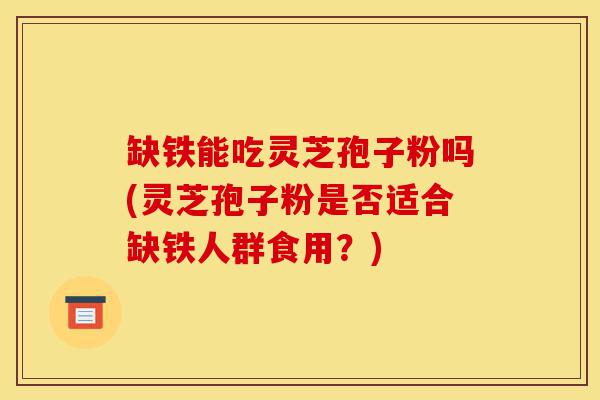 缺铁能吃灵芝孢子粉吗(灵芝孢子粉是否适合缺铁人群食用?)-第1张图片-灵芝之家 缺铁能吃灵芝孢子粉吗(灵芝孢子粉是否适合缺铁人群食用?)-第1张图片-灵芝之家