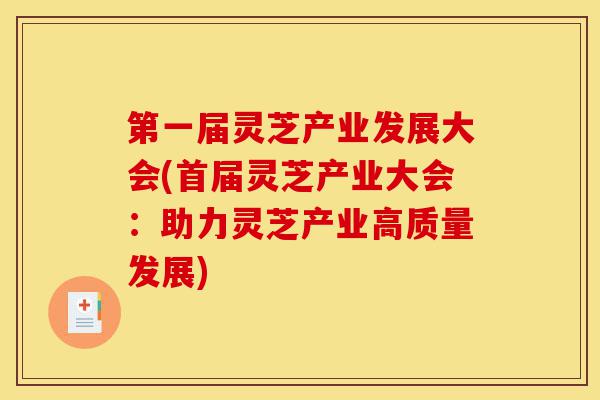 第一届灵芝产业发展大会(首届灵芝产业大会：助力灵芝产业高质量发展)-第1张图片-灵芝之家