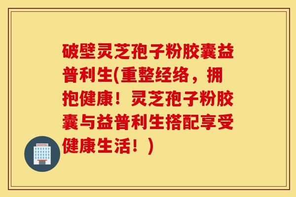 破壁灵芝孢子粉胶囊益普利生(重整经络,拥抱健康!灵芝孢子粉胶囊与益普利生搭配享受健康生活!)-第1张图片-灵芝之家 破壁灵芝孢子粉胶囊益普利生(重整经络,拥抱健康!灵芝孢子粉胶囊与益普利生搭配享受健康生活!)-第1张图片-灵芝之家