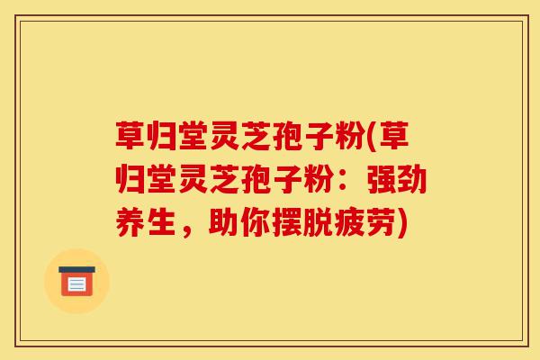 草归堂灵芝孢子粉(草归堂灵芝孢子粉:强劲养生,助你摆脱疲劳)-第1张图片-灵芝之家 草归堂灵芝孢子粉(草归堂灵芝孢子粉:强劲养生,助你摆脱疲劳)-第1张图片-灵芝之家