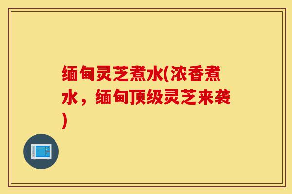 缅甸灵芝煮水(浓香煮水,缅甸顶级灵芝来袭)-第1张图片-灵芝之家 缅甸灵芝煮水(浓香煮水,缅甸顶级灵芝来袭)-第1张图片-灵芝之家