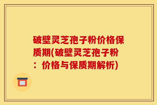破壁灵芝孢子粉价格保质期(破壁灵芝孢子粉:价格与保质期解析)-第1张图片-灵芝之家 破壁灵芝孢子粉价格保质期(破壁灵芝孢子粉:价格与保质期解析)-第1张图片-灵芝之家