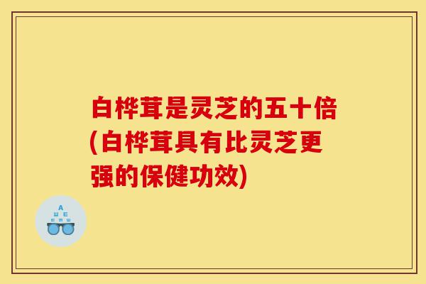 白桦茸是灵芝的五十倍(白桦茸具有比灵芝更强的保健功效)-第1张图片-灵芝之家 白桦茸是灵芝的五十倍(白桦茸具有比灵芝更强的保健功效)-第1张图片-灵芝之家