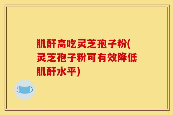 肌酐高吃灵芝孢子粉(灵芝孢子粉可有效降低肌酐水平)-第1张图片-灵芝之家 肌酐高吃灵芝孢子粉(灵芝孢子粉可有效降低肌酐水平)-第1张图片-灵芝之家