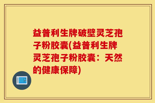 益普利生牌破壁灵芝孢子粉胶囊(益普利生牌灵芝孢子粉胶囊:天然的健康保障)-第1张图片-灵芝之家 益普利生牌破壁灵芝孢子粉胶囊(益普利生牌灵芝孢子粉胶囊:天然的健康保障)-第1张图片-灵芝之家