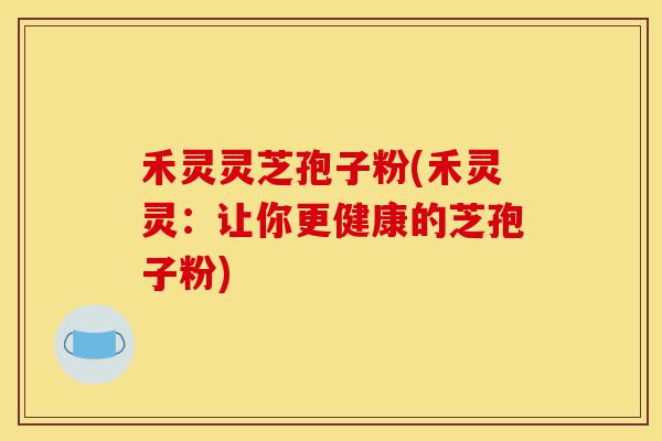 禾灵灵芝孢子粉(禾灵灵:让你更健康的芝孢子粉)-第1张图片-灵芝之家 禾灵灵芝孢子粉(禾灵灵:让你更健康的芝孢子粉)-第1张图片-灵芝之家
