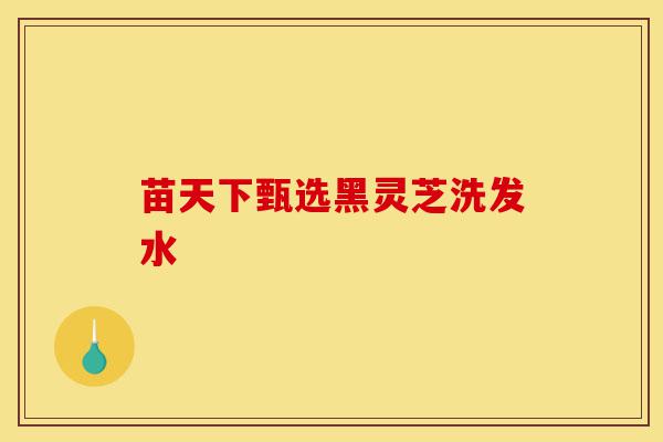 苗天下甄选黑灵芝洗发水-第1张图片-灵芝之家 苗天下甄选黑灵芝洗发水-第1张图片-灵芝之家