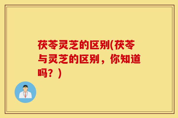 茯苓灵芝的区别(茯苓与灵芝的区别,你知道吗?)-第1张图片-灵芝之家 茯苓灵芝的区别(茯苓与灵芝的区别,你知道吗?)-第1张图片-灵芝之家