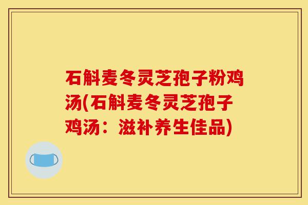石斛麦冬灵芝孢子粉鸡汤(石斛麦冬灵芝孢子鸡汤：滋补养生佳品)-第1张图片-灵芝之家