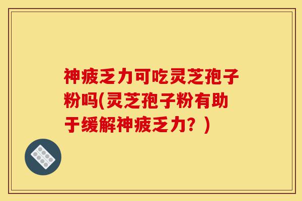 神疲乏力可吃灵芝孢子粉吗(灵芝孢子粉有助于缓解神疲乏力？)-第1张图片-灵芝之家