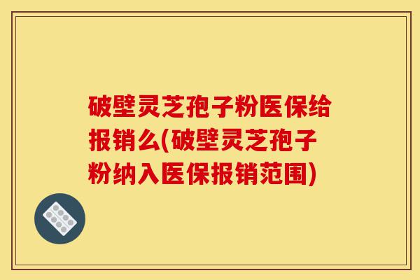 破壁灵芝孢子粉医保给报销么(破壁灵芝孢子粉纳入医保报销范围)-第1张图片-灵芝之家 破壁灵芝孢子粉医保给报销么(破壁灵芝孢子粉纳入医保报销范围)-第1张图片-灵芝之家