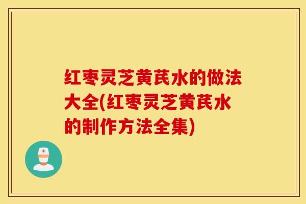 红枣灵芝黄芪水的做法大全(红枣灵芝黄芪水的制作方法全集)-第1张图片-灵芝之家 红枣灵芝黄芪水的做法大全(红枣灵芝黄芪水的制作方法全集)-第1张图片-灵芝之家